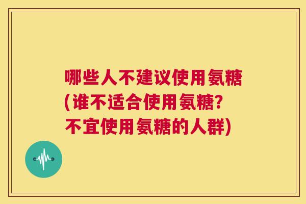 哪些人不建议使用氨糖(谁不适合使用氨糖?不宜使用氨糖的人群)
