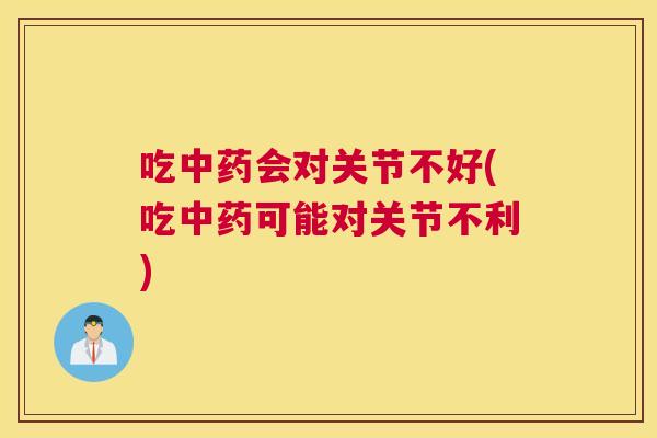 吃中药会对关节不好(吃中药可能对关节不利)