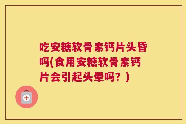 吃安糖软骨素钙片头昏吗(食用安糖软骨素钙片会引起头晕吗?)