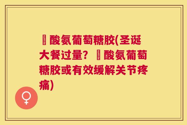 圤酸氨葡萄糖胶(圣诞大餐过量?圤酸氨葡萄糖胶或有效缓解关节疼痛)