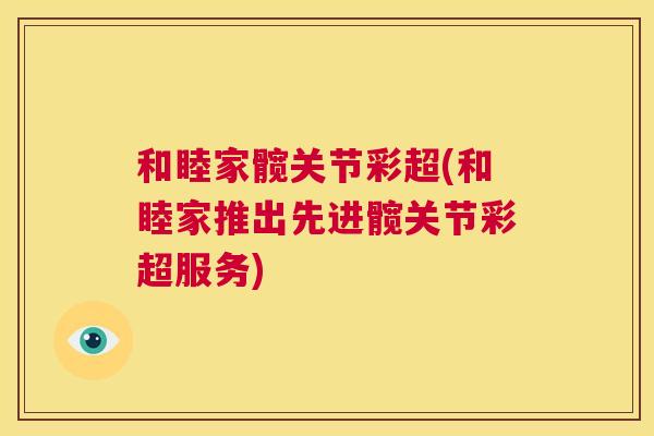和睦家髋关节彩超(和睦家推出先进髋关节彩超服务)