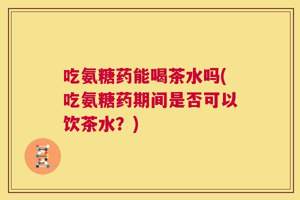 吃氨糖药能喝茶水吗(吃氨糖药期间是否可以饮茶水?)