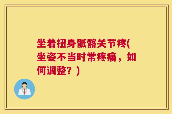 坐着扭身骶髂关节疼(坐姿不当时常疼痛,如何调整?)
