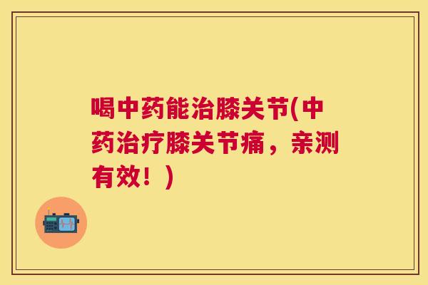 喝中药能治膝关节(中药治疗膝关节痛,亲测有效!)