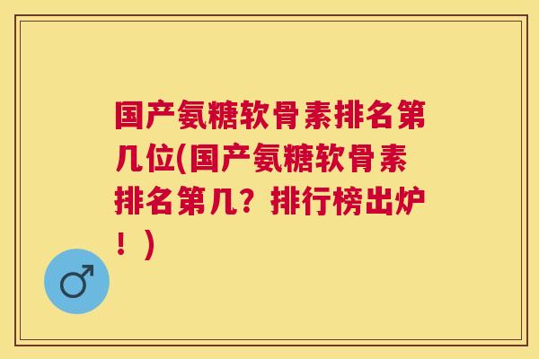 国产氨糖软骨素排名第几位(国产氨糖软骨素排名第几?排行榜出炉!) 国产氨糖软骨素排名第几位(国产氨糖软骨素排名第几?排行榜出炉!)
