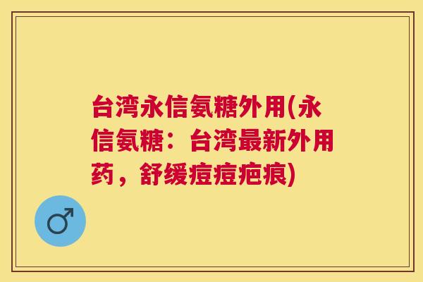 台湾永信氨糖外用(永信氨糖:台湾最新外用药,舒缓痘痘疤痕)