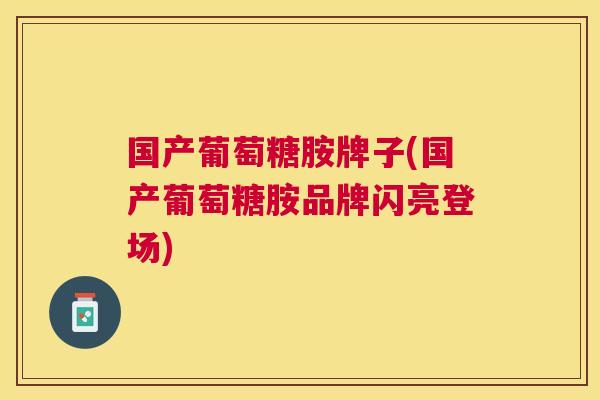 国产葡萄糖胺牌子(国产葡萄糖胺品牌闪亮登场)