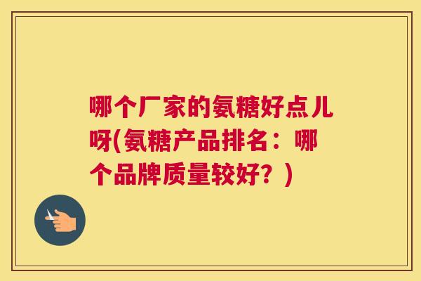 哪个厂家的氨糖好点儿呀(氨糖产品排名：哪个品牌质量较好？)