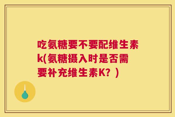 吃氨糖要不要配维生素k(氨糖摄入时是否需要补充维生素K?) 吃氨糖要不要配维生素k(氨糖摄入时是否需要补充维生素K?)