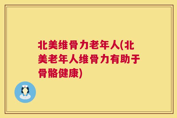 北美维骨力老年人(北美老年人维骨力有助于骨骼健康)