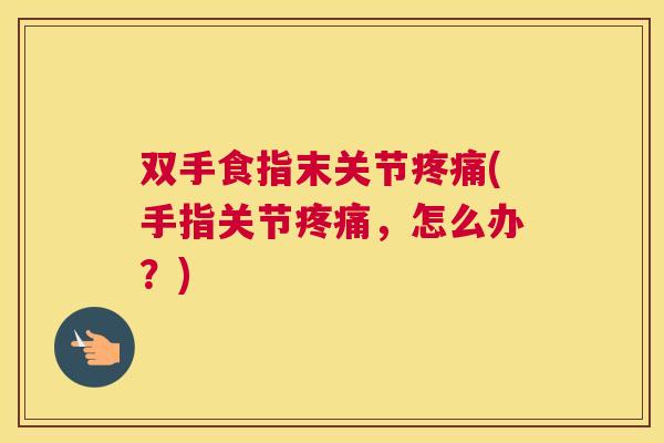 双手食指末关节(手指关节,怎么办?) 双手食指末关节(手指关节,怎么办?)