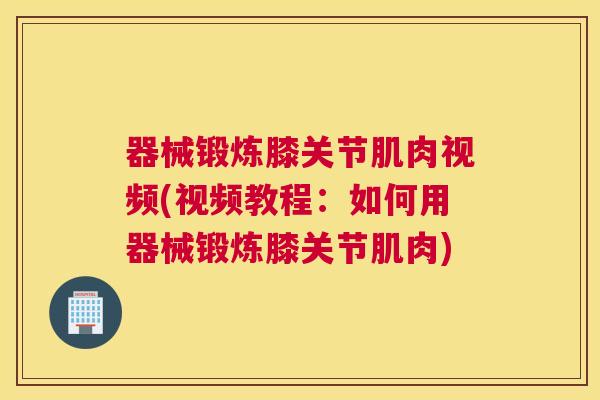 器械锻炼膝关节肌肉视频(视频教程:如何用器械锻炼膝关节肌肉)