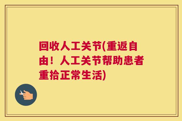 回收人工关节(重返自由!人工关节帮助患者重拾正常生活)