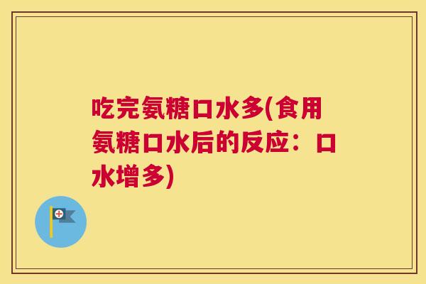 吃完氨糖口水多(食用氨糖口水后的反应：口水增多)