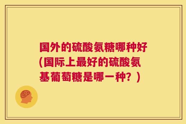 国外的硫酸氨糖哪种好(国际上最好的硫酸氨基葡萄糖是哪一种?)