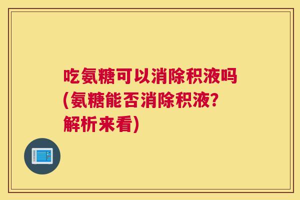 吃氨糖可以消除积液吗(氨糖能否消除积液?解析来看) 吃氨糖可以消除积液吗(氨糖能否消除积液?解析来看)