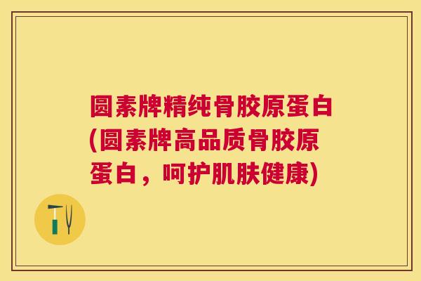 圆素牌精纯骨胶原蛋白(圆素牌高品质骨胶原蛋白，呵护肌肤健康)