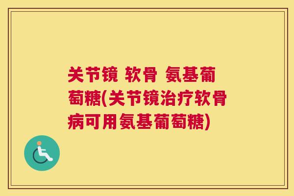 关节镜 软骨 氨基葡萄糖(关节镜治疗软骨病可用氨基葡萄糖)