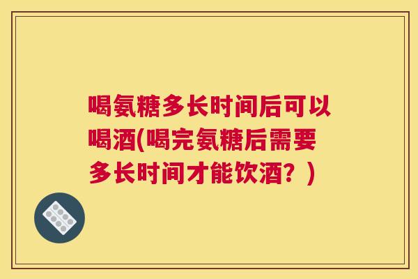 喝氨糖多长时间后可以喝酒(喝完氨糖后需要多长时间才能饮酒?) 喝氨糖多长时间后可以喝酒(喝完氨糖后需要多长时间才能饮酒?)