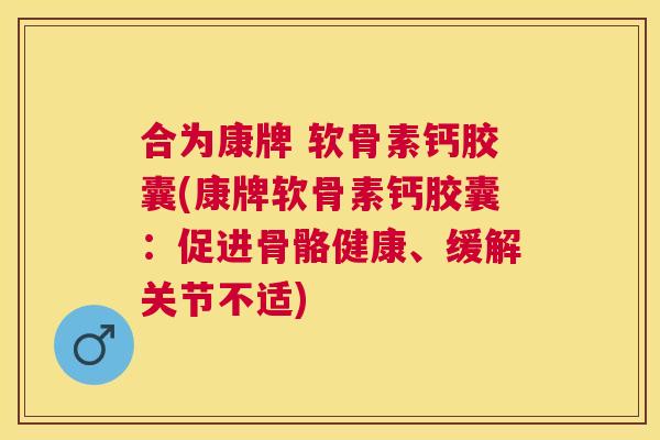 合为康牌 软骨素钙胶囊(康牌软骨素钙胶囊:促进骨骼健康、缓解关节不适)