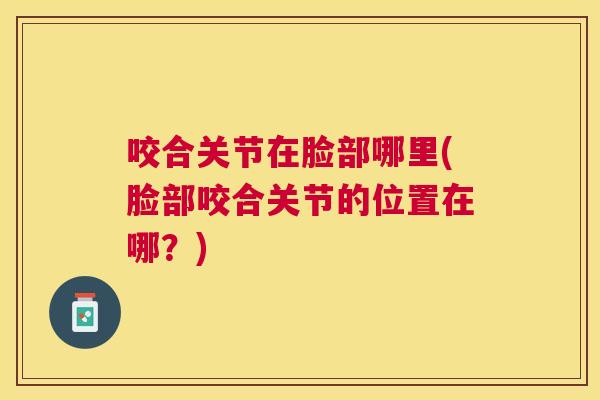 咬合关节在脸部哪里(脸部咬合关节的位置在哪?) 咬合关节在脸部哪里(脸部咬合关节的位置在哪?)