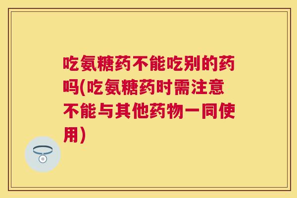 吃氨糖药不能吃别的药吗(吃氨糖药时需注意不能与其他药物一同使用)