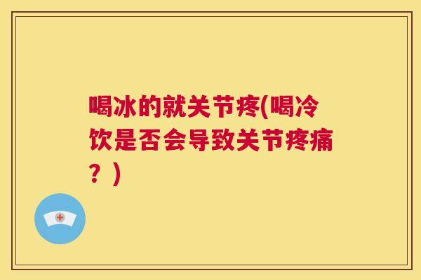 喝冰的就关节疼(喝冷饮是否会导致关节疼痛?)