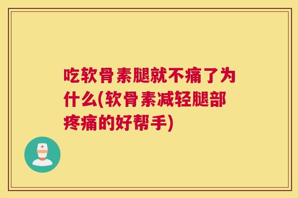 吃软骨素腿就不痛了为什么(软骨素减轻腿部疼痛的好帮手)