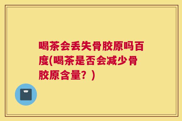 喝茶会丢失骨胶原吗百度(喝茶是否会减少骨胶原含量?)
