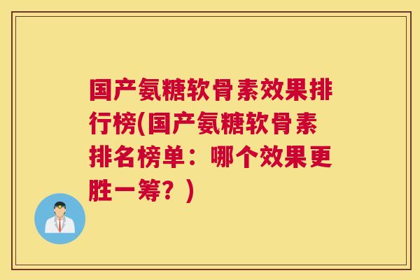 国产氨糖软骨素效果排行榜(国产氨糖软骨素排名榜单：哪个效果更胜一筹？)