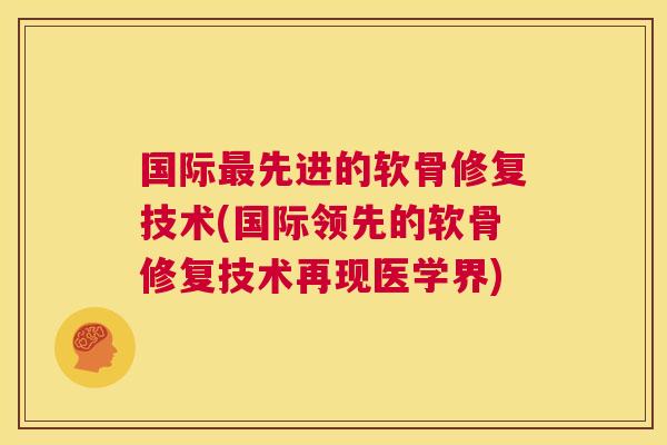 国际先进的软骨修复技术(国际领先的软骨修复技术再现医学界)