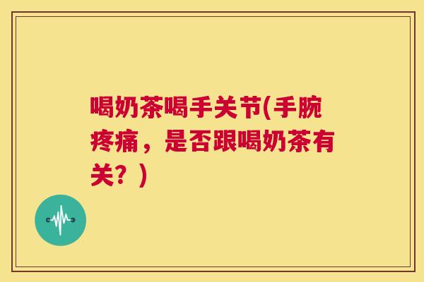喝奶茶喝手关节(手腕，是否跟喝奶茶有关？)