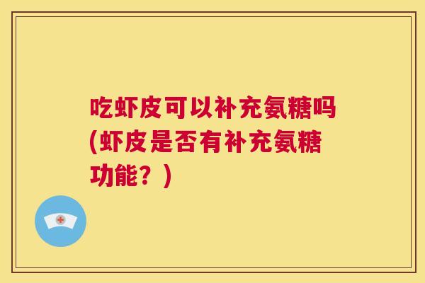 吃虾皮可以补充氨糖吗(虾皮是否有补充氨糖功能？)