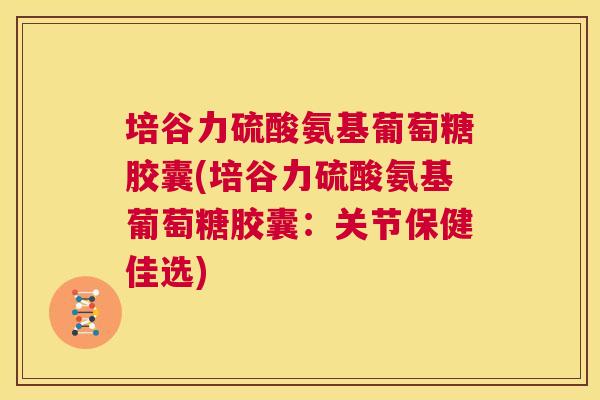 培谷力硫酸氨基葡萄糖胶囊(培谷力硫酸氨基葡萄糖胶囊：关节保健佳选)