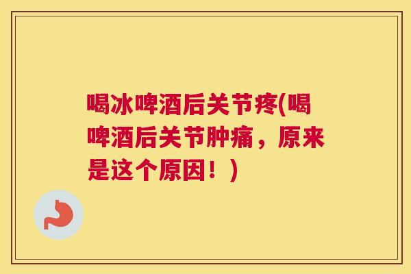 喝冰啤酒后关节疼(喝啤酒后关节肿痛，原来是这个原因！)