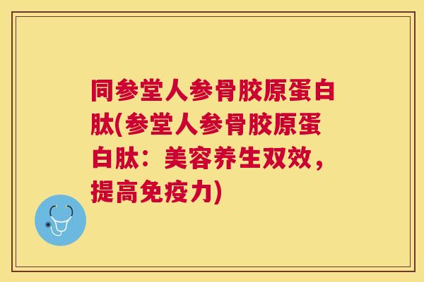 同参堂人参骨胶原蛋白肽(参堂人参骨胶原蛋白肽：美容养生双效，提高)