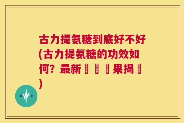 古力提氨糖到底好不好(古力提氨糖的功效如何？新評測結果揭曉)