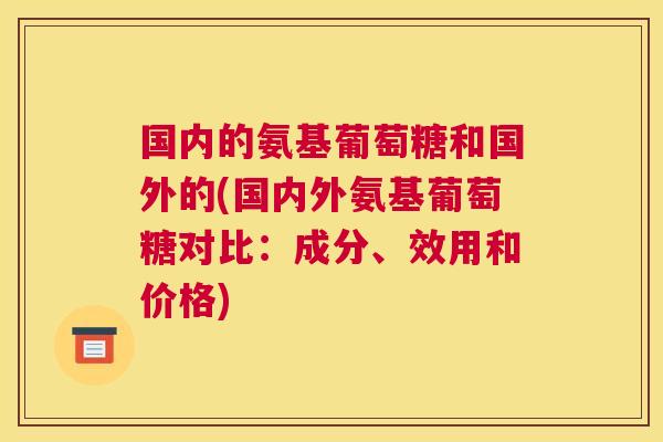 国内的氨基葡萄糖和国外的(国内外氨基葡萄糖对比:成分、效用和价格)