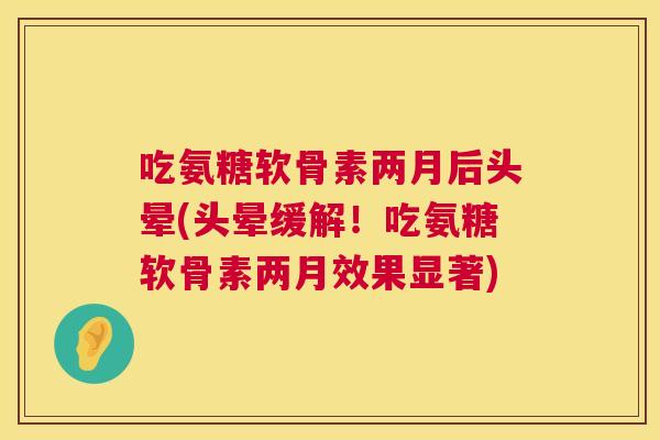 吃氨糖软骨素两月后头晕(头晕缓解！吃氨糖软骨素两月效果显著)
