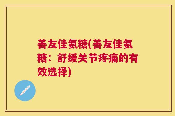 善友佳氨糖(善友佳氨糖:舒缓关节疼痛的有效选择)