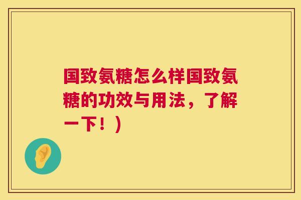 国致氨糖怎么样国致氨糖的功效与用法,了解一下!) 国致氨糖怎么样国致氨糖的功效与用法,了解一下!)