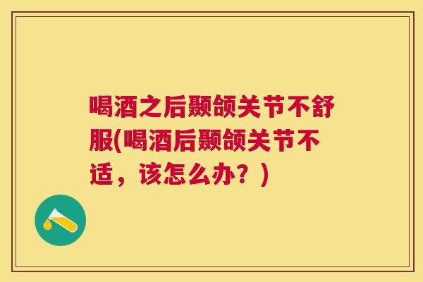 喝酒之后颞颌关节不舒服(喝酒后颞颌关节不适，该怎么办？)