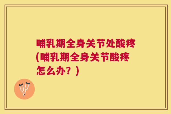 哺乳期全身关节处酸疼(哺乳期全身关节酸疼怎么办？)