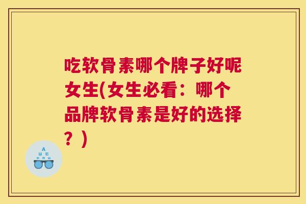 吃软骨素哪个牌子好呢女生(女生必看：哪个品牌软骨素是好的选择？)