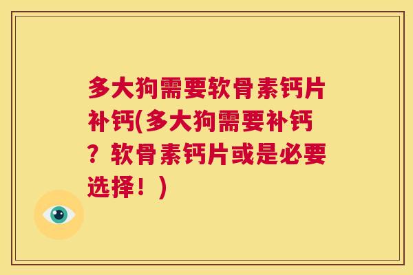 多大狗需要软骨素钙片补钙(多大狗需要补钙?软骨素钙片或是必要选择!) 多大狗需要软骨素钙片补钙(多大狗需要补钙?软骨素钙片或是必要选择!)