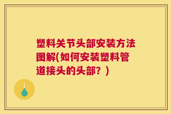 塑料关节头部安装方法图解(如何安装塑料管道接头的头部?)