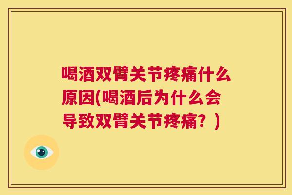 喝酒双臂关节疼痛什么原因(喝酒后为什么会导致双臂关节疼痛？)