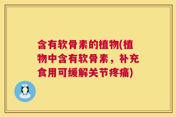 含有软骨素的植物(植物中含有软骨素,补充食用可缓解关节疼痛)
