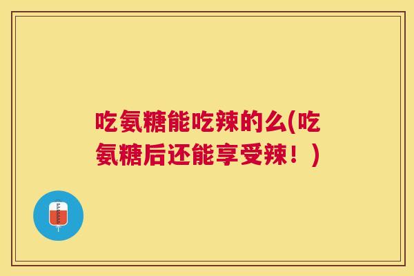 吃氨糖能吃辣的么(吃氨糖后还能享受辣!)