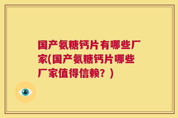 国产氨糖钙片有哪些厂家(国产氨糖钙片哪些厂家值得信赖？)
